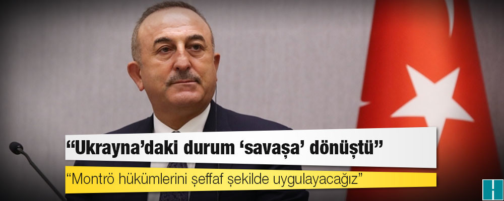 Çavuşoğlu: Ukrayna'daki durum 'savaşa' dönüştü; Montrö hükümlerini şeffaf şekilde uygulayacağız