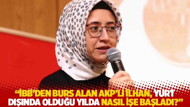 "İBB'den 2 milyon 233 bin lira burs alan AKP'li İlhan, yurt dışında olduğu yılda nasıl işe başladı?"