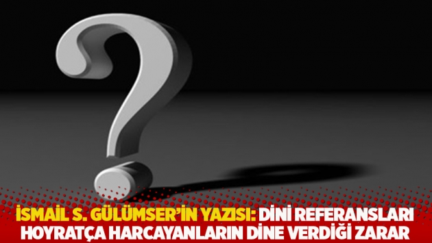 İsmail S. Gülümser'in yazısı: Dini referansları hoyratça harcayanların dine verdiği zarar