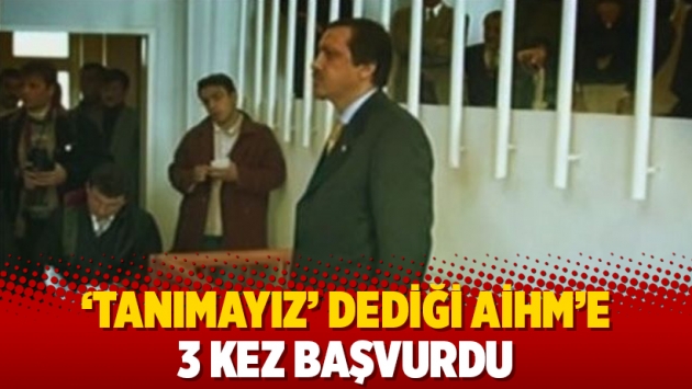 ‘Tanımayız ‘ dediği AİHM’e 3 kez başvurdu