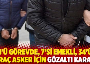 4&rsquo;&uuml; g&ouml;revde, 7&rsquo;si emekli, 34&rsquo;&uuml; ihra&ccedil; asker i&ccedil;in g&ouml;zaltı kararı