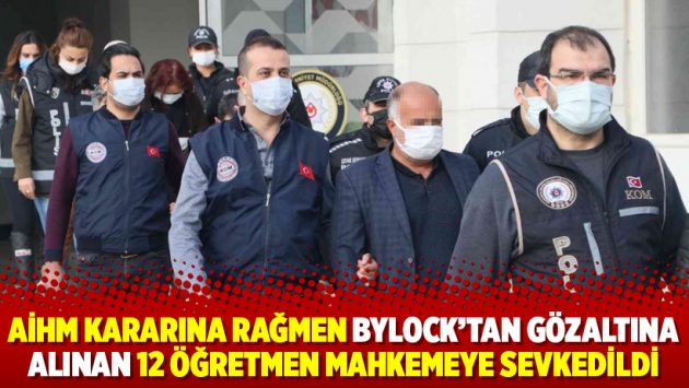 AİHM kararına rağmen ByLock’tan gözaltına alınan 12 öğretmen mahkemeye sevkedildi