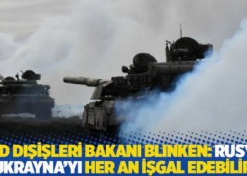 ABD Dışişleri Bakanı Blinken: Rusya, Ukrayna’yı her an işgal edebilir