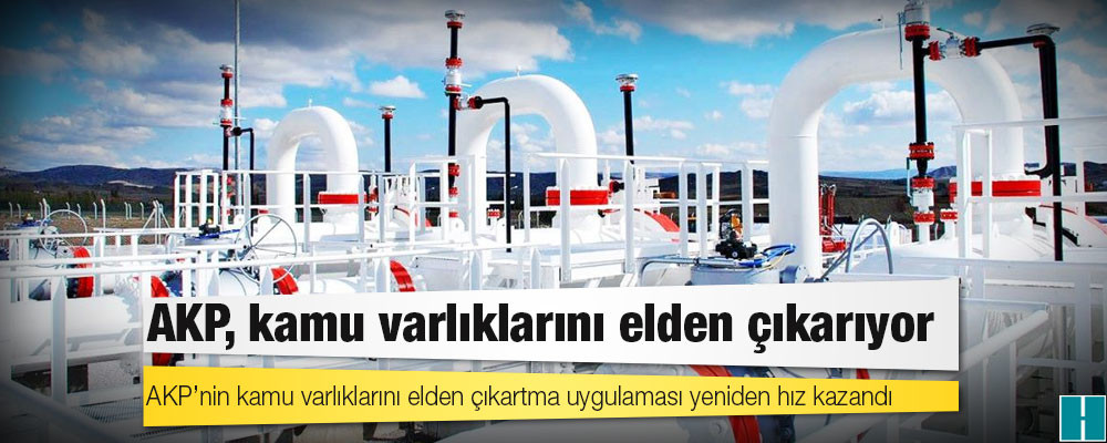 AKP’nin kamu varlıklarını elden çıkartma uygulaması yeniden hız kazandı