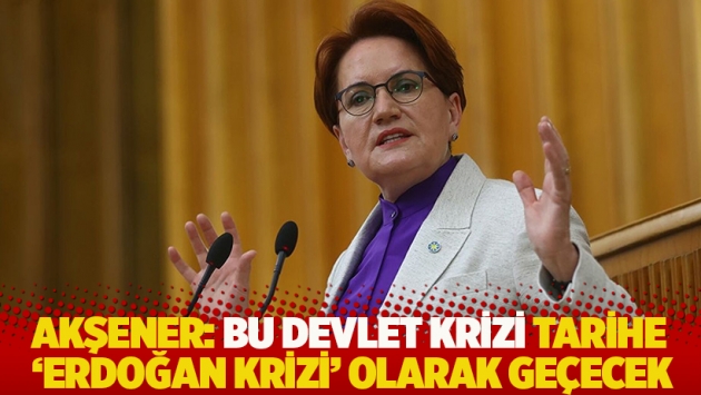 Akşener: Bu devlet krizi tarihe 'Erdoğan krizi' olarak geçecek