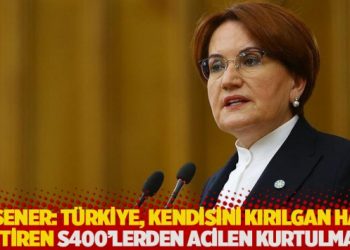 Akşener: T&uuml;rkiye, kendisini kırılgan hale getiren S400'lerden acilen kurtulmalı