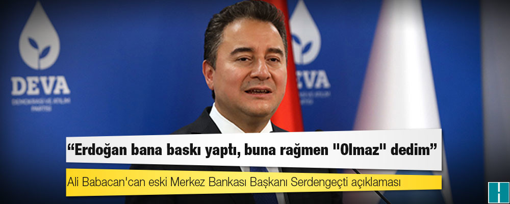 Ali Babacan'can eski Merkez Bankası Başkanı Serdengeçti açıklaması: Erdoğan bana baskı yaptı, buna rağmen "Olmaz" dedim