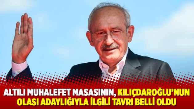 Altılı muhalefet masasının, Kılıçdaroğlu’nun olası adaylığıyla ilgili tavrı belli oldu