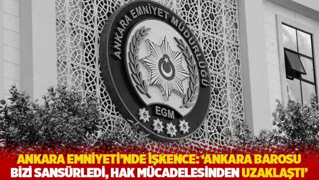 Ankara Emniyeti'nde işkence: 'Ankara Barosu bizi sansürledi, hak mücadelesinden uzaklaştı'