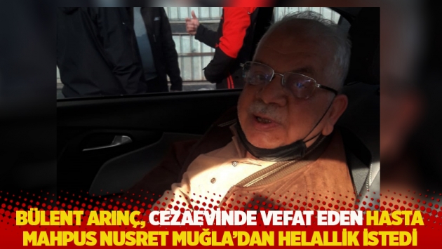 Arınç, cezaevinde vefat eden hasta mahpus Nusret Muğla'dan helallik istedi