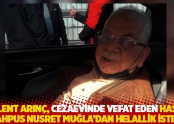 Arın&ccedil;, cezaevinde vefat eden hasta mahpus Nusret Muğla'dan helallik istedi