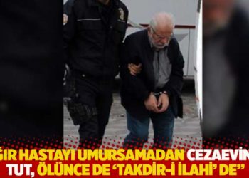 "Ağır hastayı umursamadan cezaevinde tut, &ouml;l&uuml;nce de 'takdir-i ilahi' de"