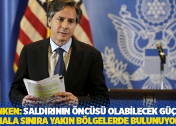 Blinken: Saldırının &ouml;nc&uuml;s&uuml; olabilecek g&uuml;&ccedil;ler hala sınıra yakın b&ouml;lgelerde bulunuyor