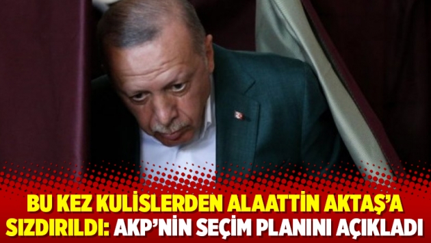 Bu kez kulislerden Alaattin Aktaş'a sızdırıldı: AKP'nin seçim planını açıkladı