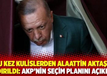 Bu kez kulislerden Alaattin Aktaş'a sızdırıldı: AKP'nin se&ccedil;im planını a&ccedil;ıkladı