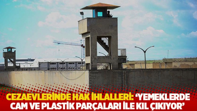 Cezaevlerinde hak ihlalleri: 'Yemeklerde cam ve plastik parçaları ile kıl çıkıyor'