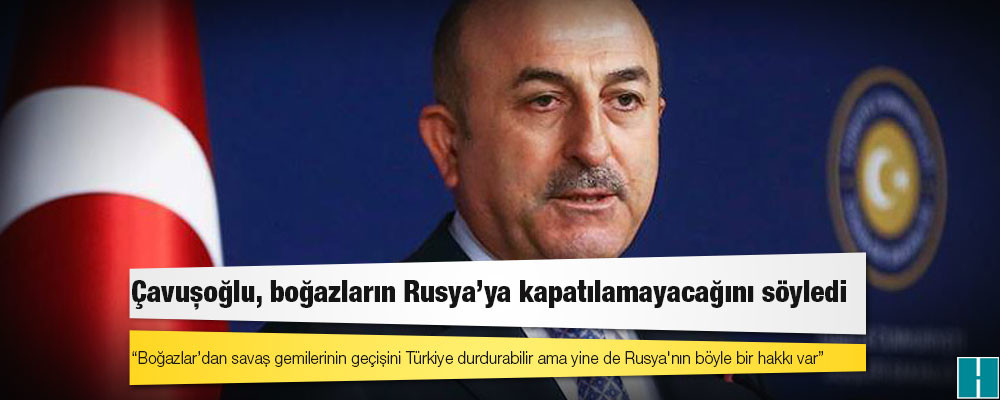 Dışişleri Bakanı Çavuşoğlu: Boğazlar’dan savaş gemilerinin geçişini Türkiye durdurabilir ama yine de Rusya'nın böyle bir hakkı var