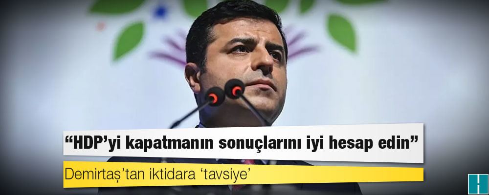 Demirtaş’tan iktidara ‘tavsiye’: HDP’yi kapatmanın sonuçlarını iyi hesap edin