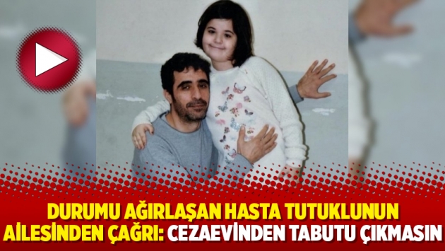 Durumu ağırlaşan hasta tutuklunun ailesinden çağrı: Cezaevinden tabutu çıkmasın