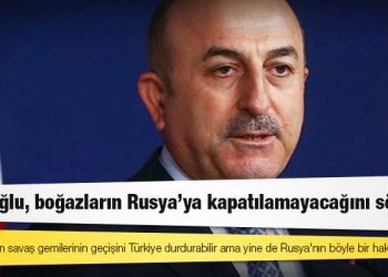 Dışişleri Bakanı Çavuşoğlu: Boğazlar’dan savaş gemilerinin geçişini Türkiye durdurabilir ama yine de Rusya'nın böyle bir hakkı var