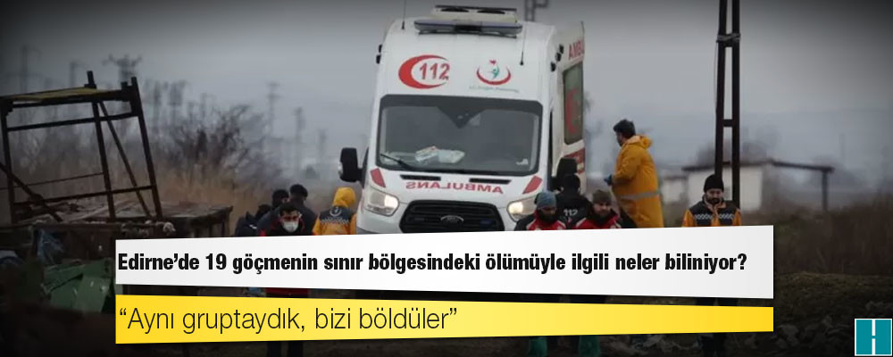 Edirne'de 19 göçmenin sınır bölgesindeki ölümüyle ilgili neler biliniyor?