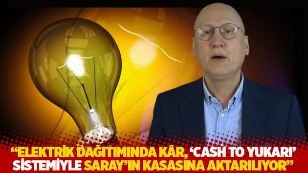 "Elektrik dağıtımında kâr, 'Cash to yukarı' sistemiyle Saray'ın kasasına aktarılıyor"