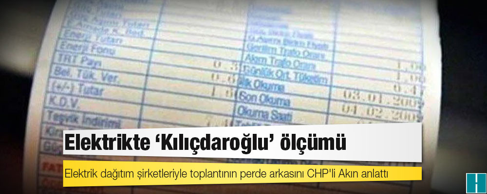 Elektrik dağıtım şirketleriyle toplantının perde arkasını CHP'li Akın anlattı: Elektrikte "Kılıçdaroğlu" ölçümü