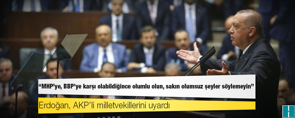 Erdoğan, AKP’li milletvekillerini uyardı: MHP’ye, BBP’ye karşı olabildiğince olumlu olun, sakın olumsuz şeyler söylemeyin