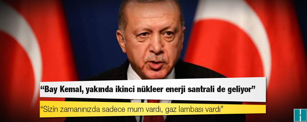 Erdoğan: Bay Kemal, yakında ikinci nükleer enerji santrali de geliyor; sizin zamanınızda sadece mum vardı, gaz lambası vardı