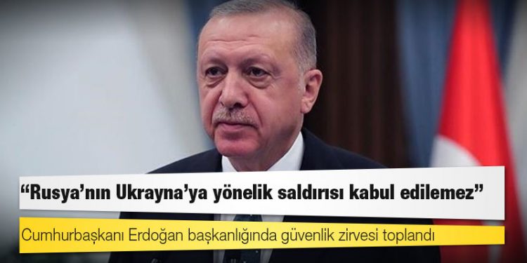 Erdoğan başkanlığında güvenlik zirvesi toplandı: Rusya’nın Ukrayna'ya yönelik saldırısı uluslararası hukuku ihlal ediyor ve kabul edilemez