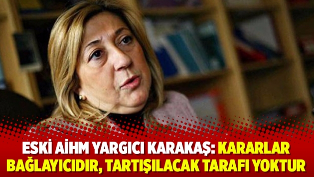 Eski AİHM Yargıcı Karakaş: Kararlar bağlayıcıdır, tartışılacak tarafı yoktur