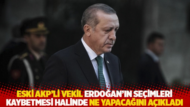 Eski AKP'li vekil Erdoğan'ın seçimleri kaybetmesi halinde ne yapacağını açıkladı