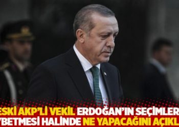 Eski AKP'li vekil Erdoğan'ın se&ccedil;imleri kaybetmesi halinde ne yapacağını a&ccedil;ıkladı
