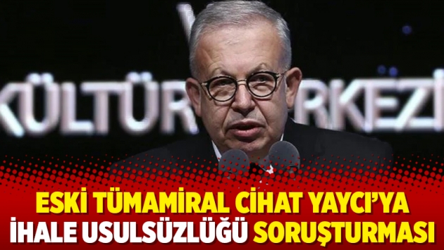 Eski Tümamiral Cihat Yaycı’ya ihale usulsüzlüğü soruşturması