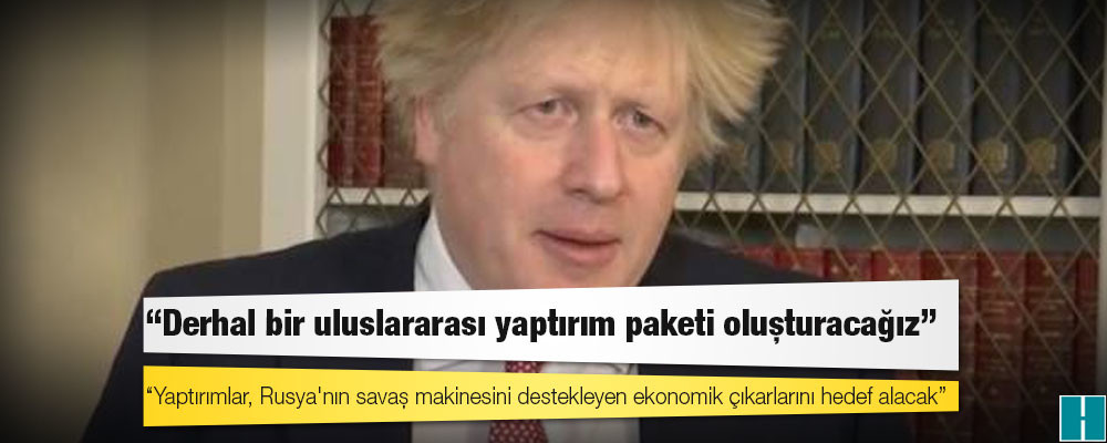 Johnson: Derhal bir uluslararası yaptırım paketi oluşturacağız; yaptırımlar, Rusya'nın savaş makinesini destekleyen ekonomik çıkarlarını hedef alacak