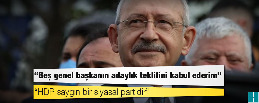 Kılıçdaroğlu: Beş genel başkanın adaylık teklifini kabul ederim