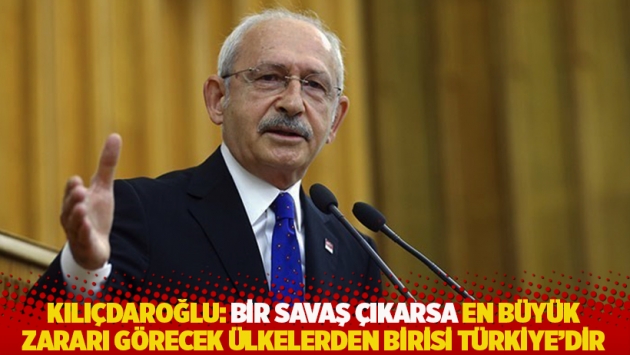 Kılıçdaroğlu: Bir savaş çıkarsa en büyük zararı görecek ülkelerden birisi Türkiye’dir