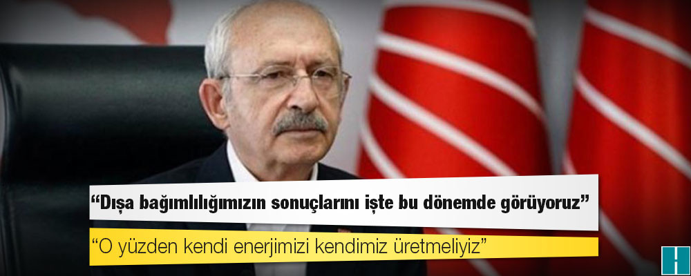 Kılıçdaroğlu: Dışa bağımlılığımızın sonuçlarını işte bu dönemde görüyoruz