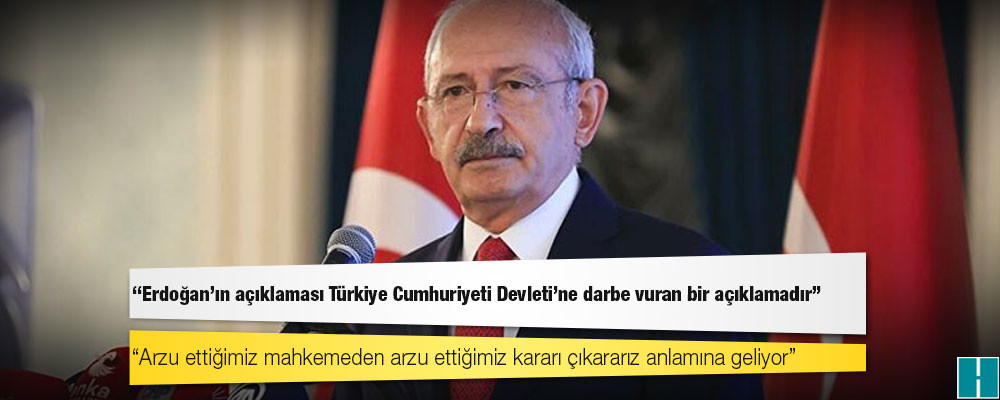 Kılıçdaroğlu: Erdoğan’ın açıklaması Türkiye Cumhuriyeti Devleti’ne darbe vuran bir açıklamadır