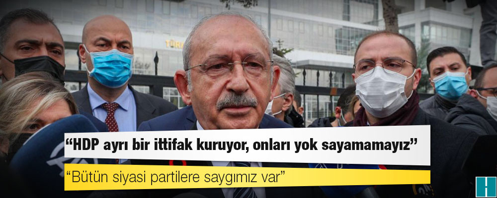 Kılıçdaroğlu: 'HDP ayrı bir ittifak kuruyor, onları yok sayamamayız'