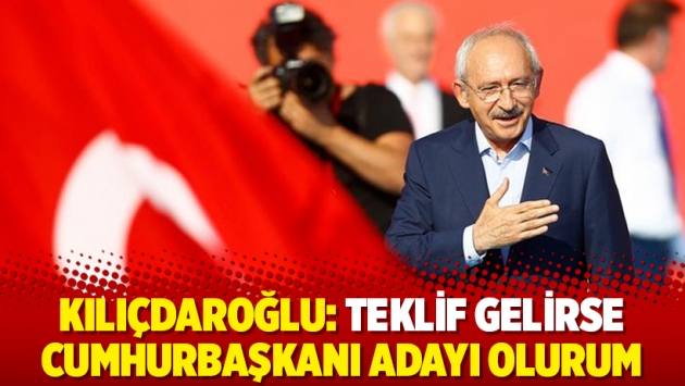 Kılıçdaroğlu: Teklif gelirse Cumhurbaşkanı adayı olurum