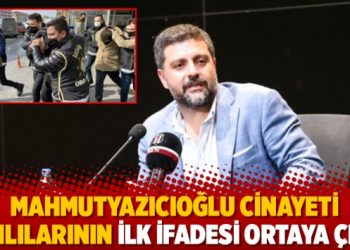 Mahmutyazıcıoğlu cinayeti zanlılarının ilk ifadesi ortaya &ccedil;ıktı