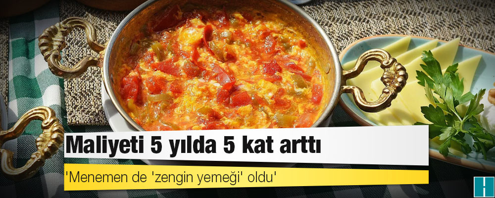 'Menemen de 'zengin yemeği' oldu': Maliyeti 5 yılda 5 kat arttı