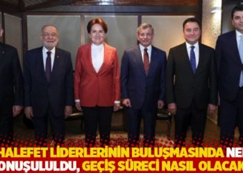 Muhalefet liderlerinin buluşmasında neler konuşululdu, ge&ccedil;iş s&uuml;reci nasıl olacak?