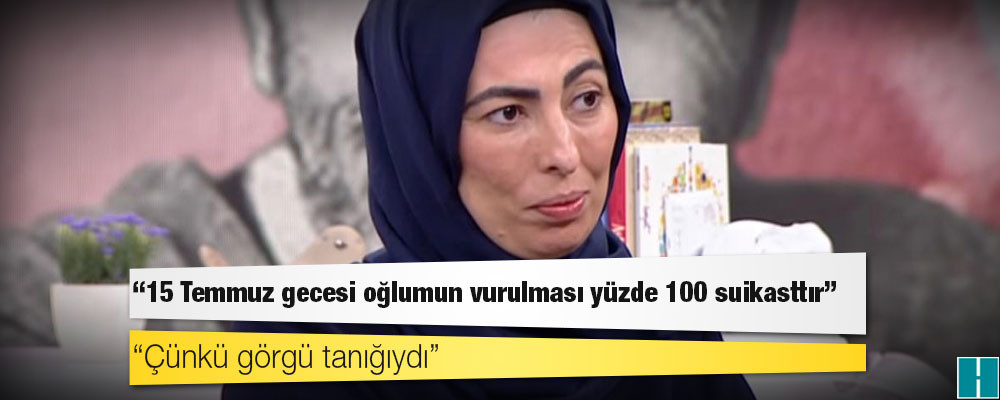 Nihal Olçok: '15 Temmuz gecesi oğlumun vurulması yüzde 100 suikasttır'