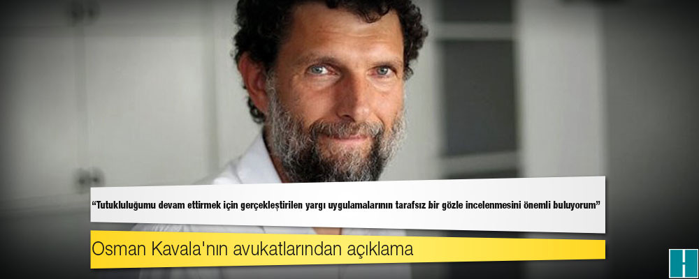 Osman Kavala: Tutukluluğumu devam ettirmek için gerçekleştirilen yargı uygulamalarının tarafsız bir gözle incelenmesini önemli buluyorum