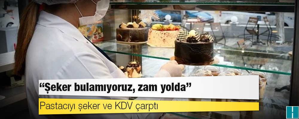 Pastacıyı şeker ve KDV çarptı: ‘Şeker bulamıyoruz, zam yolda’