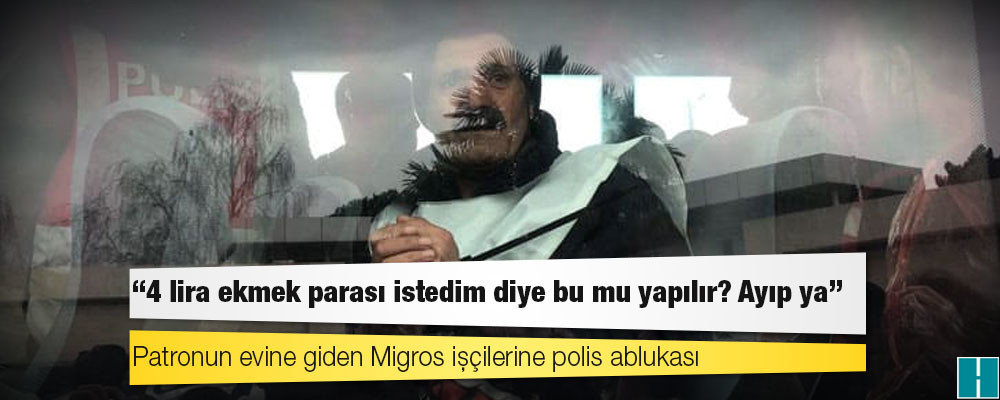 Patronun evine giden Migros işçilerine polis ablukası: 4 lira için yapılır mı bu?