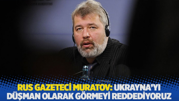 Rus gazeteci Muratov: Ukrayna'yı düşman olarak görmeyi reddediyoruz