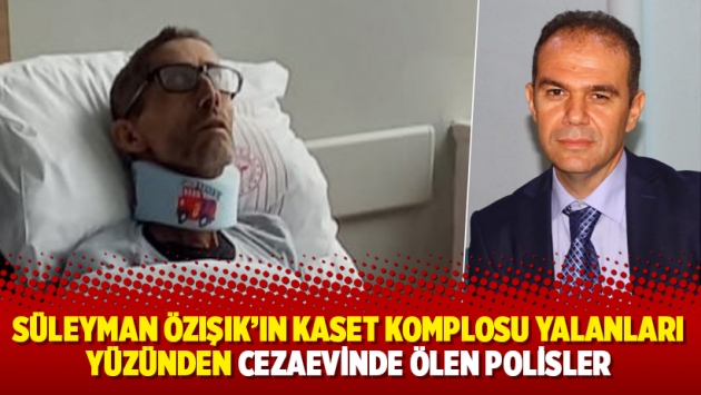 Süleyman Özışık’ın kaset komplosu yalanları yüzünden cezaevinde ölen polisler